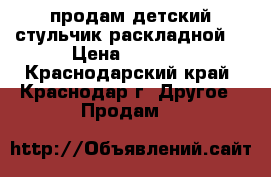 продам детский стульчик.раскладной. › Цена ­ 4 000 - Краснодарский край, Краснодар г. Другое » Продам   